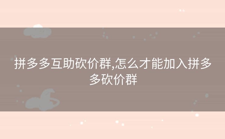 拼多多互助砍价群,怎么才能加入拼多多砍价群