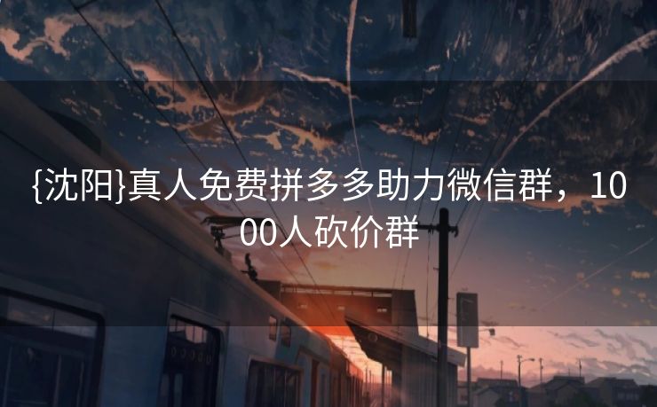 {沈阳}真人免费拼多多助力微信群，1000人砍价群