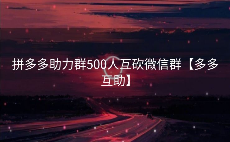 拼多多助力群500人互砍微信群【多多互助】