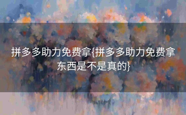 拼多多助力免费拿{拼多多助力免费拿东西是不是真的}