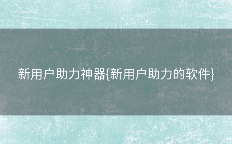 新用户助力神器{新用户助力的软件}