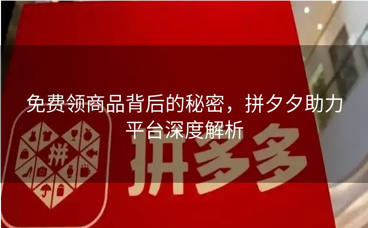 免费领商品背后的秘密，拼夕夕助力平台深度解析