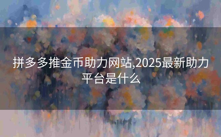 拼多多推金币助力网站,2025最新助力平台是什么