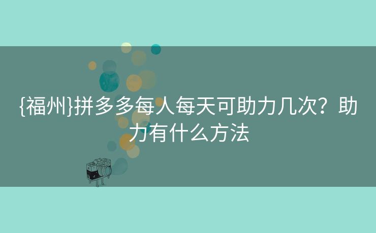 {福州}拼多多每人每天可助力几次？助力有什么方法