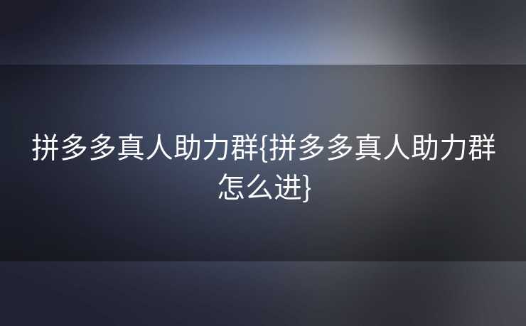 拼多多真人助力群{拼多多真人助力群怎么进}