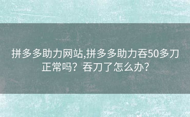 拼多多助力网站,拼多多助力吞50多刀正常吗？吞刀了怎么办？