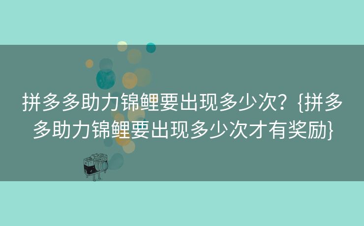 拼多多助力锦鲤要出现多少次？{拼多多助力锦鲤要出现多少次才有奖励}