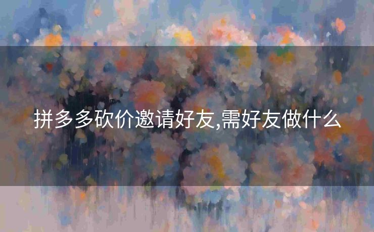 拼多多砍价邀请好友,需好友做什么