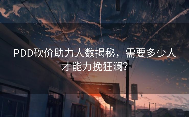 PDD砍价助力人数揭秘，需要多少人才能力挽狂澜？