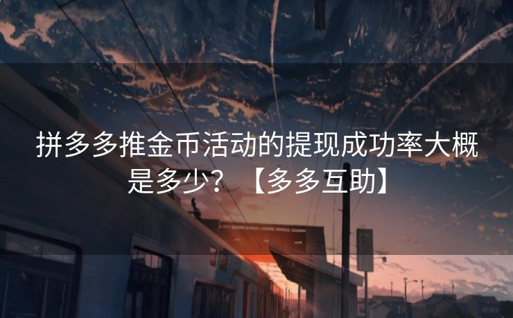 拼多多推金币活动的提现成功率大概是多少？【多多互助】