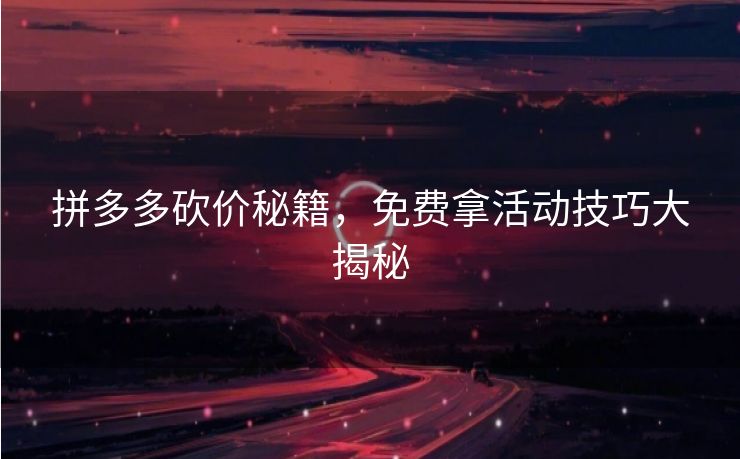 拼多多砍价秘籍，免费拿活动技巧大揭秘