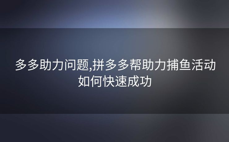 多多助力问题,拼多多帮助力捕鱼活动如何快速成功