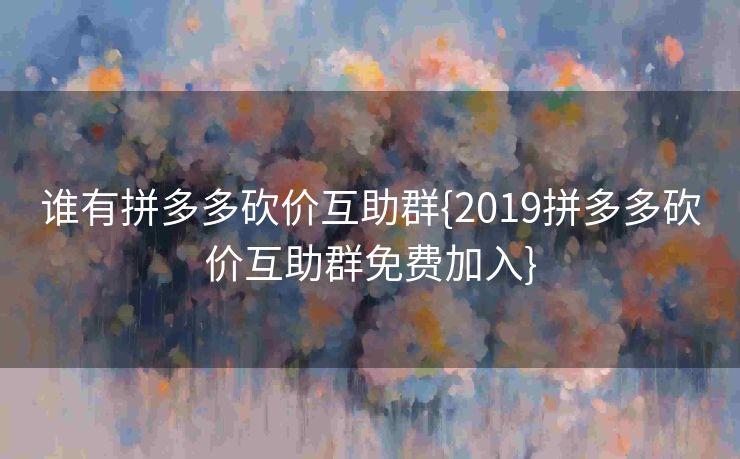 谁有拼多多砍价互助群{2019拼多多砍价互助群免费加入}