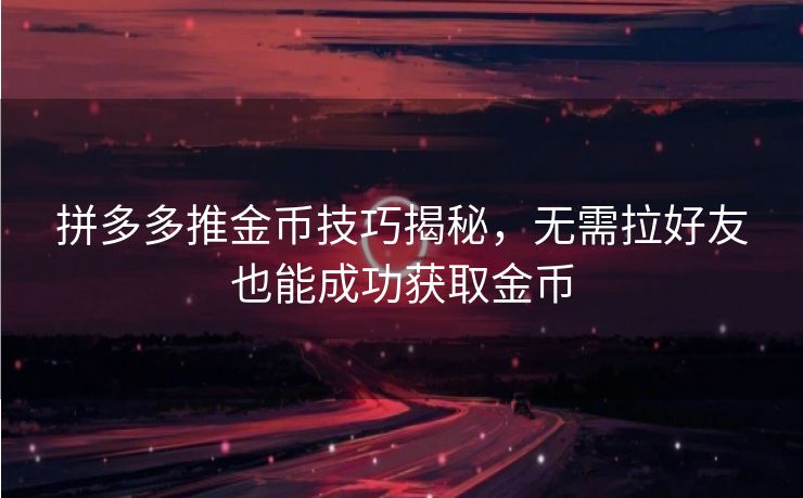 拼多多推金币技巧揭秘，无需拉好友也能成功获取金币