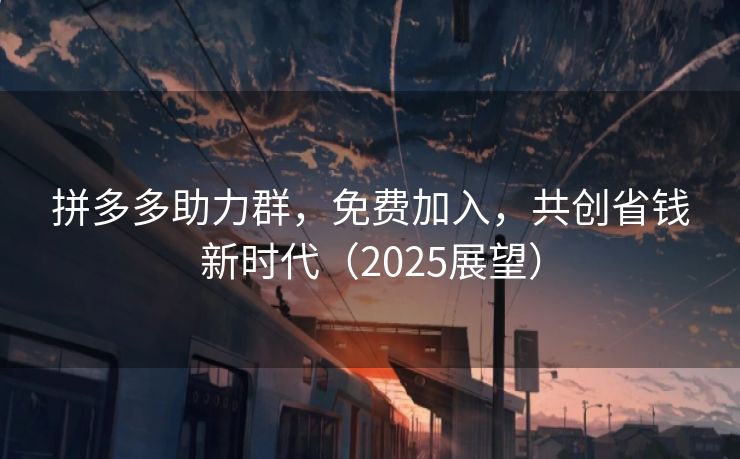 拼多多助力群，免费加入，共创省钱新时代（2025展望）