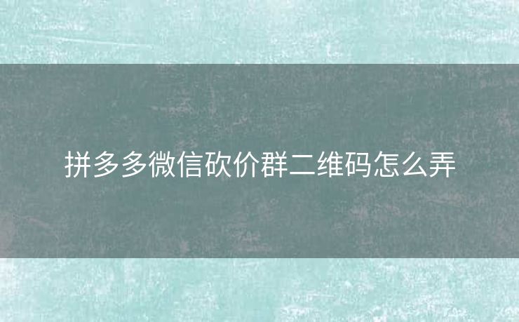 拼多多微信砍价群二维码怎么弄