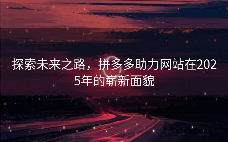探索未来之路，拼多多助力网站在2025年的崭新面貌