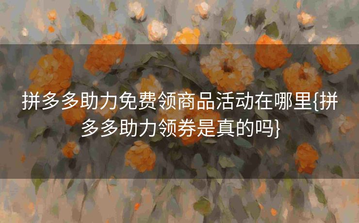 拼多多助力免费领商品活动在哪里{拼多多助力领券是真的吗}
