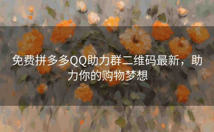 免费拼多多QQ助力群二维码最新，助力你的购物梦想