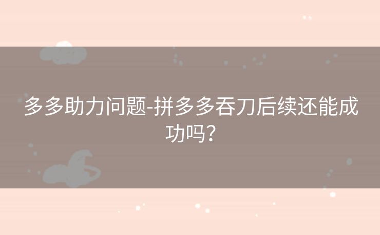多多助力问题-拼多多吞刀后续还能成功吗？