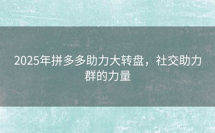 2025年拼多多助力大转盘，社交助力群的力量