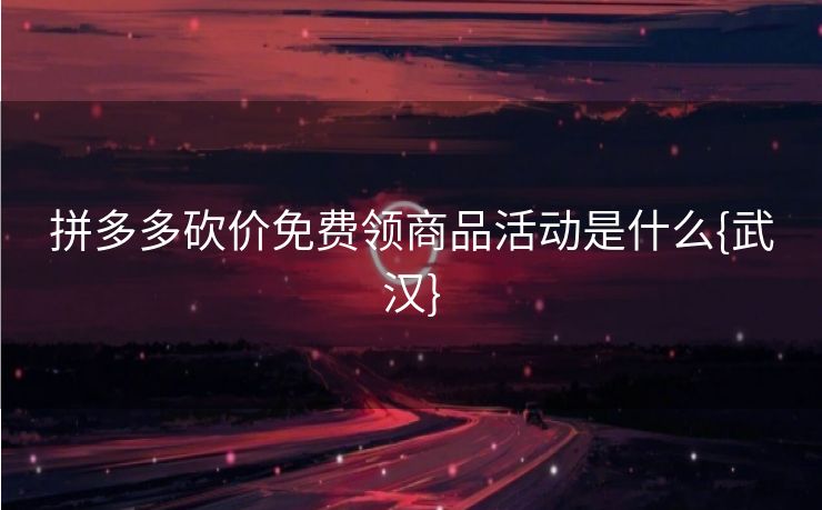 拼多多砍价免费领商品活动是什么{武汉}