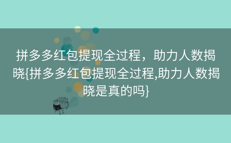 拼多多红包提现全过程，助力人数揭晓{拼多多红包提现全过程,助力人数揭晓是真的吗}