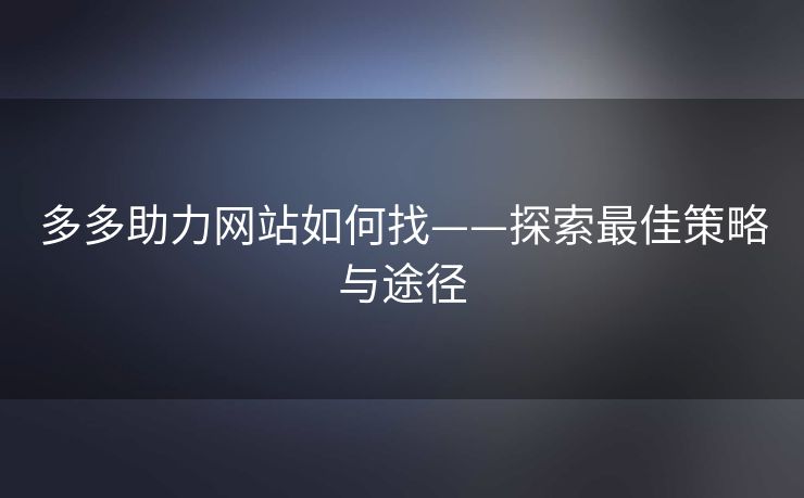 多多助力网站如何找——探索最佳策略与途径