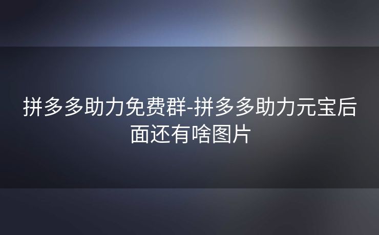 拼多多助力免费群-拼多多助力元宝后面还有啥图片