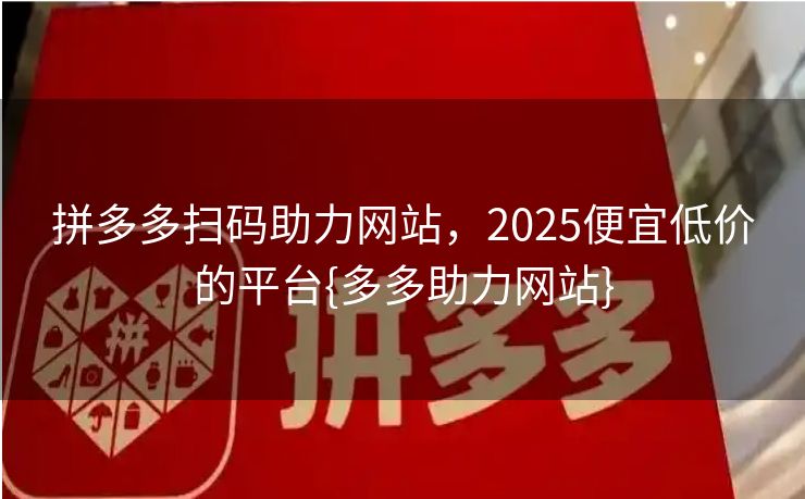 拼多多扫码助力网站，2025便宜低价的平台{多多助力网站}