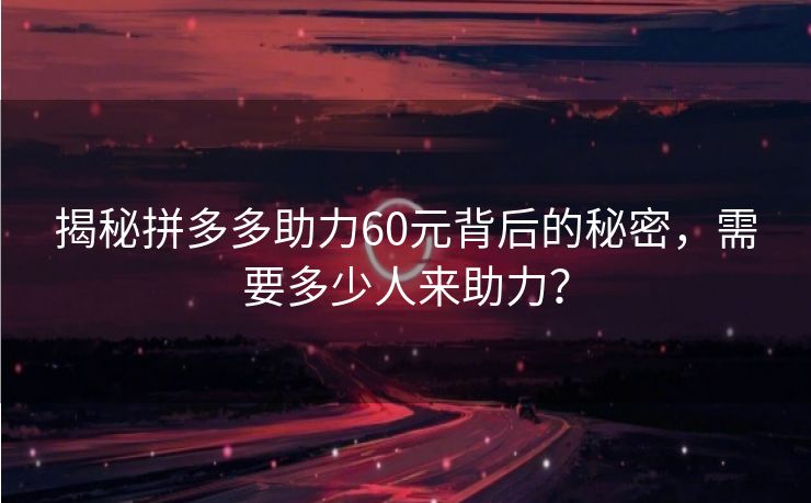 揭秘拼多多助力60元背后的秘密，需要多少人来助力？