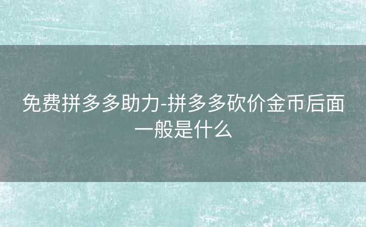 免费拼多多助力-拼多多砍价金币后面一般是什么