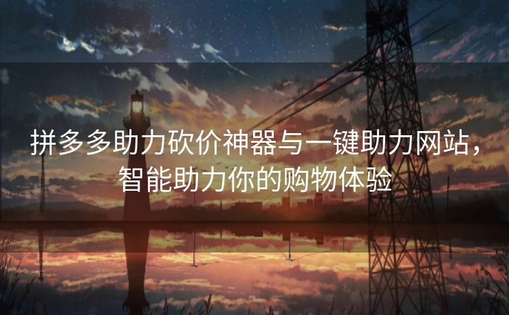 拼多多助力砍价神器与一键助力网站，智能助力你的购物体验