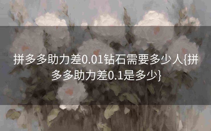 拼多多助力差0.01钻石需要多少人{拼多多助力差0.1是多少}