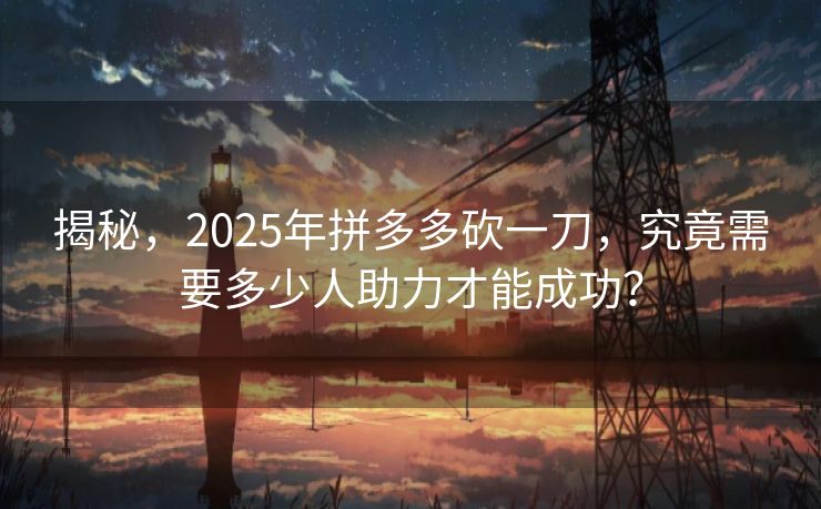 揭秘，2025年拼多多砍一刀，究竟需要多少人助力才能成功？
