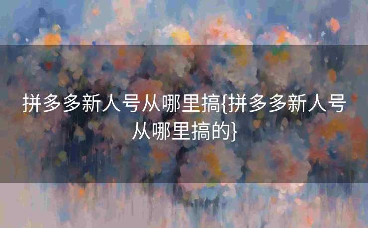 拼多多新人号从哪里搞{拼多多新人号从哪里搞的}