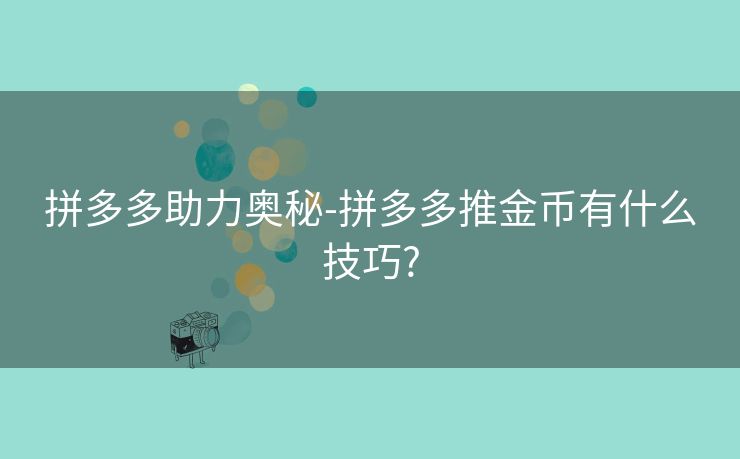 拼多多助力奥秘-拼多多推金币有什么技巧?