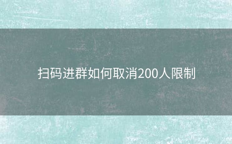 扫码进群如何取消200人限制