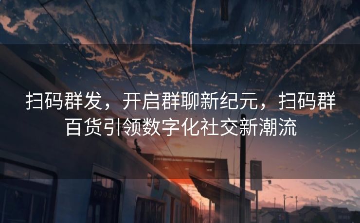 扫码群发，开启群聊新纪元，扫码群百货引领数字化社交新潮流