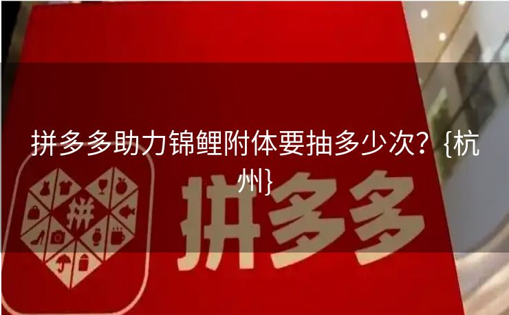 拼多多助力锦鲤附体要抽多少次？{杭州}