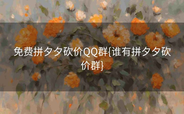 免费拼夕夕砍价QQ群{谁有拼夕夕砍价群}