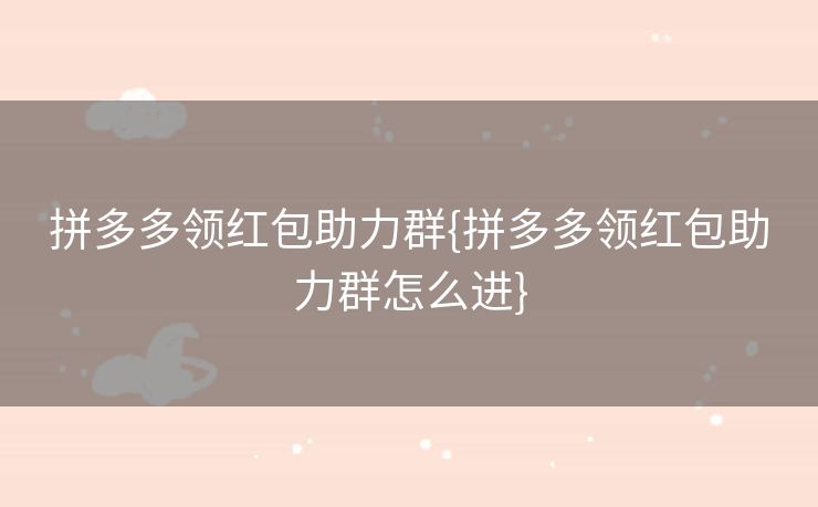 拼多多领红包助力群{拼多多领红包助力群怎么进}