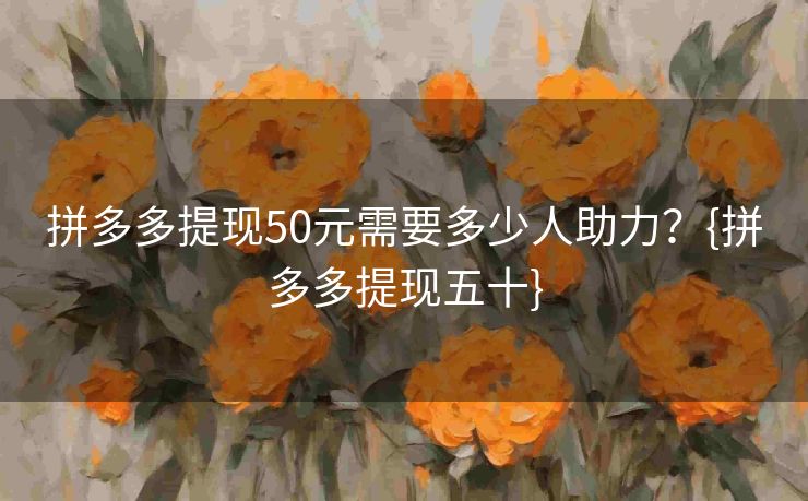 拼多多提现50元需要多少人助力？{拼多多提现五十}