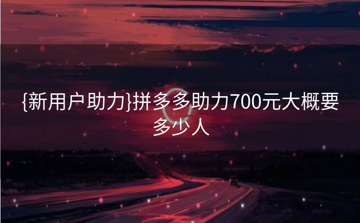 {新用户助力}拼多多助力700元大概要多少人