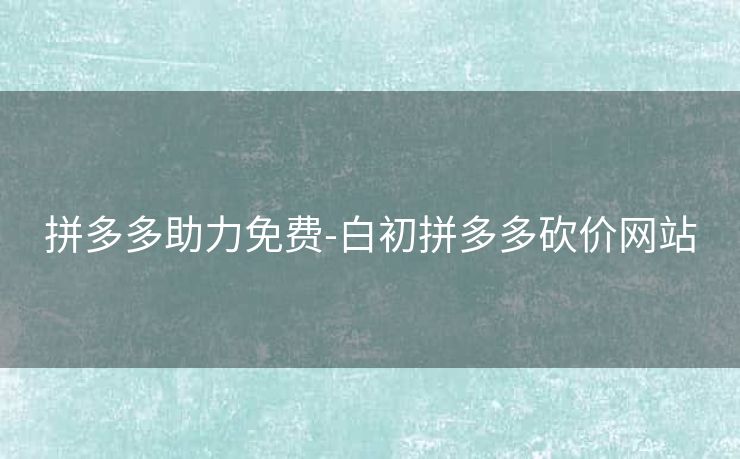 拼多多助力免费-白初拼多多砍价网站