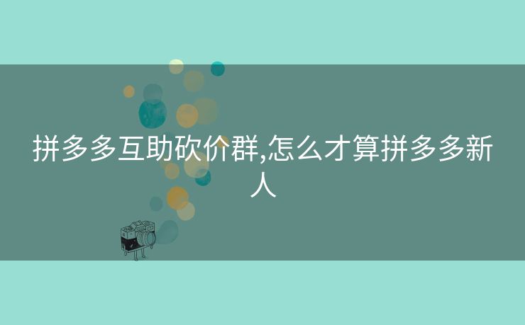 拼多多互助砍价群,怎么才算拼多多新人