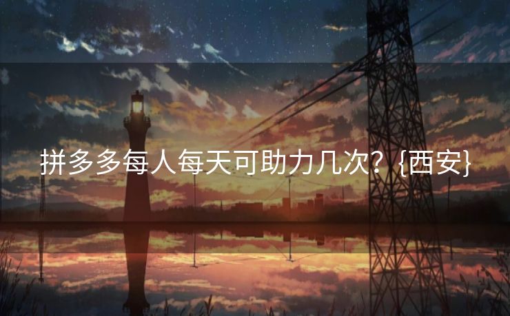 拼多多每人每天可助力几次？{西安}