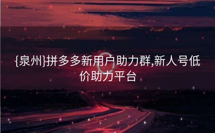 {泉州}拼多多新用户助力群,新人号低价助力平台
