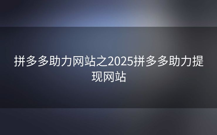 拼多多助力网站之2025拼多多助力提现网站