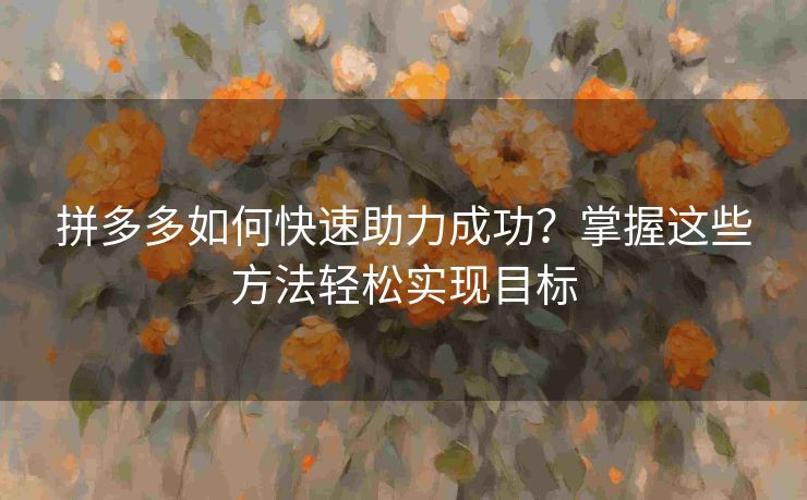 拼多多如何快速助力成功？掌握这些方法轻松实现目标